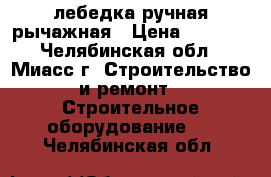 лебедка ручная рычажная › Цена ­ 7 500 - Челябинская обл., Миасс г. Строительство и ремонт » Строительное оборудование   . Челябинская обл.